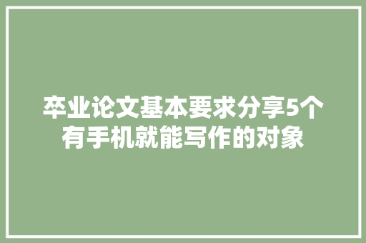 卒业论文基本要求分享5个有手机就能写作的对象