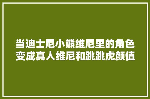 当迪士尼小熊维尼里的角色变成真人维尼和跳跳虎颜值太高了