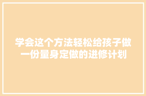 学会这个方法轻松给孩子做一份量身定做的进修计划