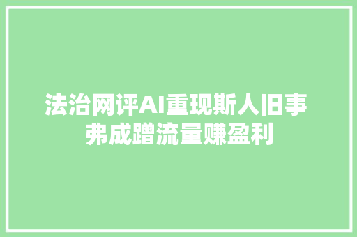 法治网评AI重现斯人旧事 弗成蹭流量赚盈利