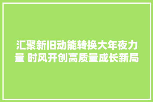 汇聚新旧动能转换大年夜力量 时风开创高质量成长新局面