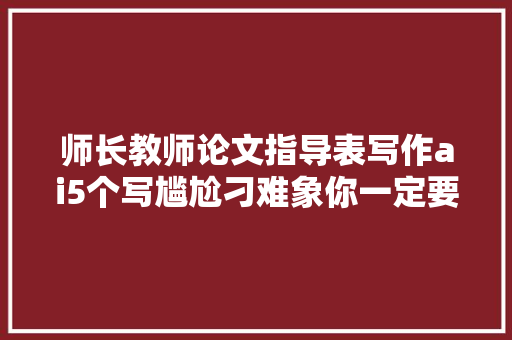 师长教师论文指导表写作ai5个写尴尬刁难象你一定要知道