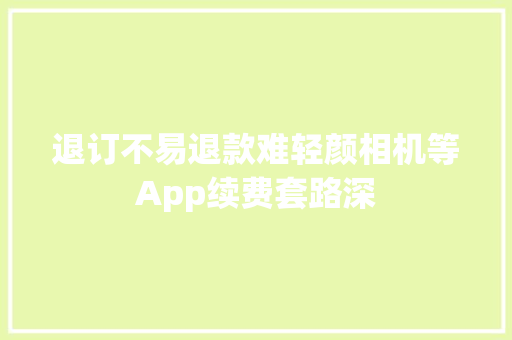 退订不易退款难轻颜相机等App续费套路深