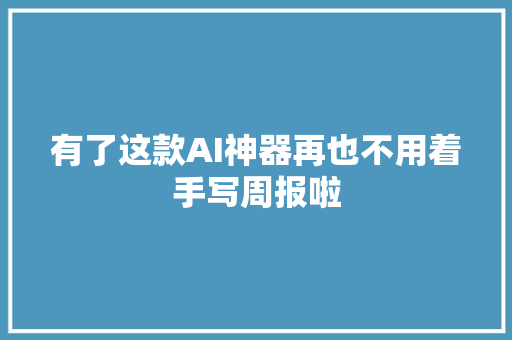 有了这款AI神器再也不用着手写周报啦