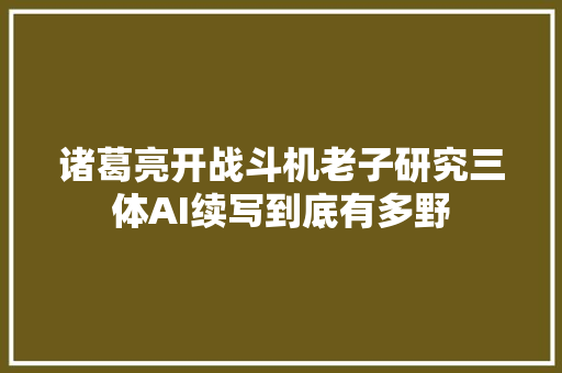 诸葛亮开战斗机老子研究三体AI续写到底有多野