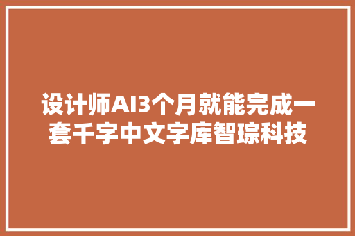 设计师AI3个月就能完成一套千字中文字库智琮科技