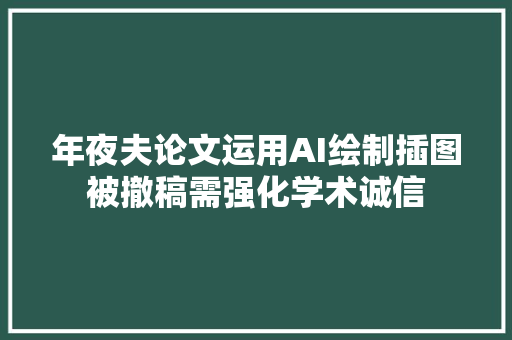 年夜夫论文运用AI绘制插图被撤稿需强化学术诚信