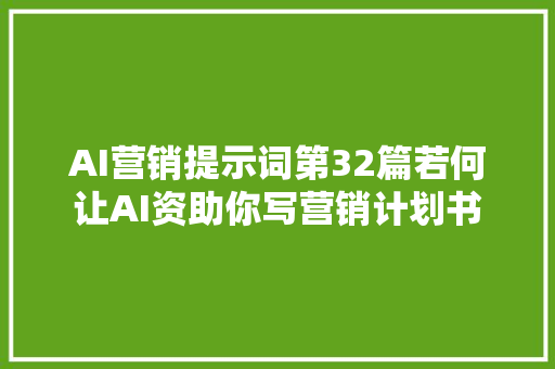 AI营销提示词第32篇若何让AI资助你写营销计划书