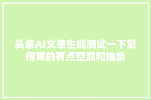 头条AI文章生成测试一下觉得写的有点空洞和抽象