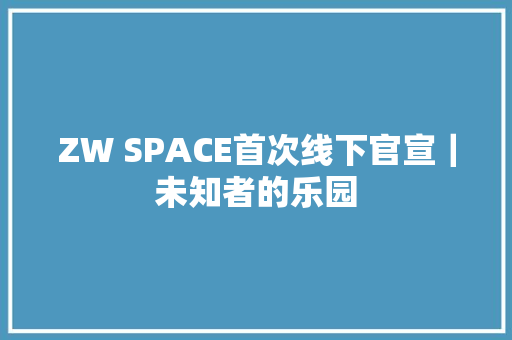 ZW SPACE首次线下官宣｜未知者的乐园