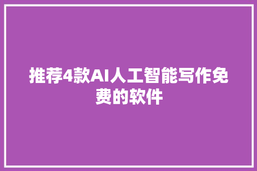 推荐4款AI人工智能写作免费的软件