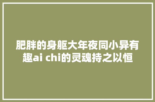 肥胖的身躯大年夜同小异有趣ai chi的灵魂持之以恒