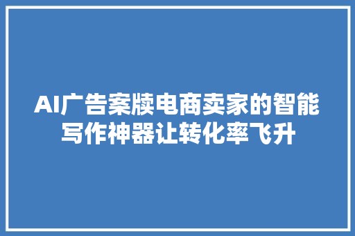 AI广告案牍电商卖家的智能写作神器让转化率飞升