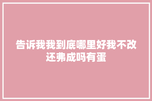 告诉我我到底哪里好我不改还弗成吗有蛋