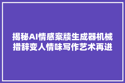 揭秘AI情感案牍生成器机械措辞变人情味写作艺术再进化