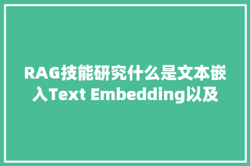 RAG技能研究什么是文本嵌入Text Embedding以及它们若何工作