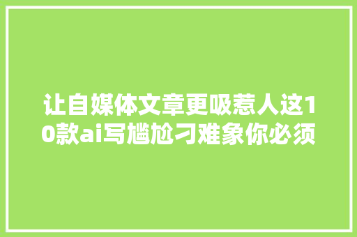 让自媒体文章更吸惹人这10款ai写尴尬刁难象你必须掌握