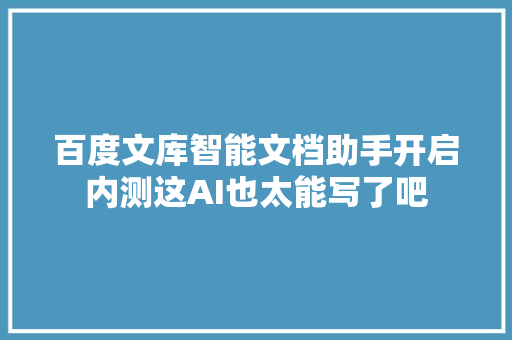 百度文库智能文档助手开启内测这AI也太能写了吧