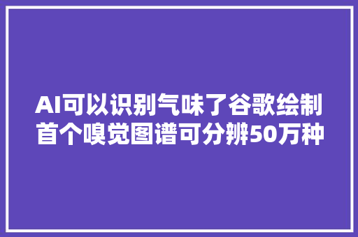 AI可以识别气味了谷歌绘制首个嗅觉图谱可分辨50万种气味