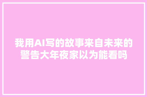 我用AI写的故事来自未来的警告大年夜家以为能看吗