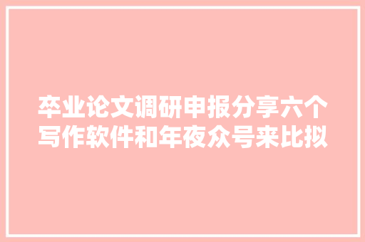 卒业论文调研申报分享六个写作软件和年夜众号来比拟看看吧