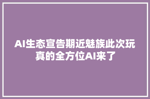 AI生态宣告期近魅族此次玩真的全方位AI来了