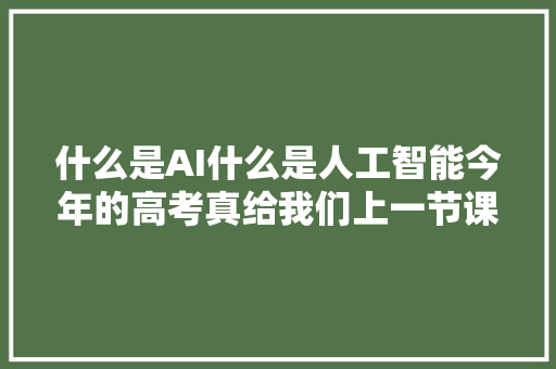 什么是AI什么是人工智能今年的高考真给我们上一节课了