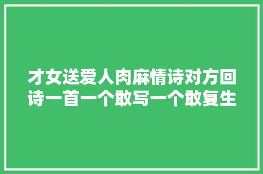 才女送爱人肉麻情诗对方回诗一首一个敢写一个敢复生成一对