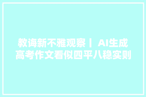 教诲新不雅观察丨 AI生成高考作文看似四平八稳实则没个性没情感