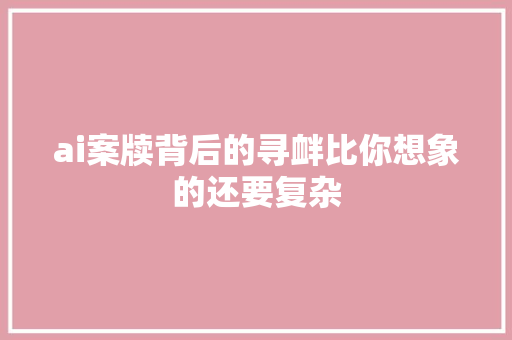 ai案牍背后的寻衅比你想象的还要复杂