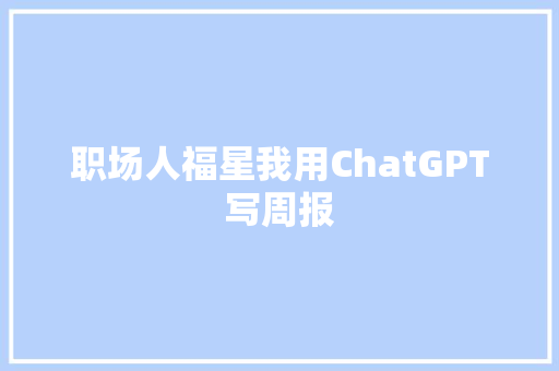 职场人福星我用ChatGPT写周报