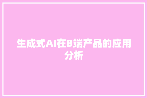 生成式AI在B端产品的应用分析