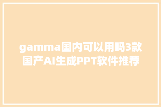 gamma国内可以用吗3款国产AI生成PPT软件推荐