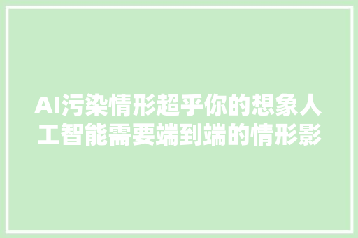 AI污染情形超乎你的想象人工智能需要端到端的情形影响评估