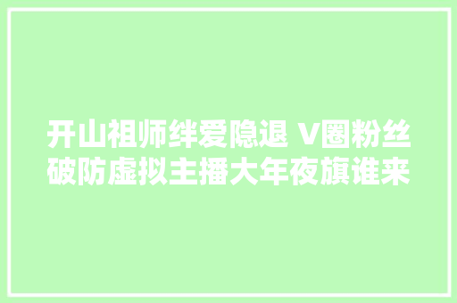 开山祖师绊爱隐退 V圈粉丝破防虚拟主播大年夜旗谁来扛