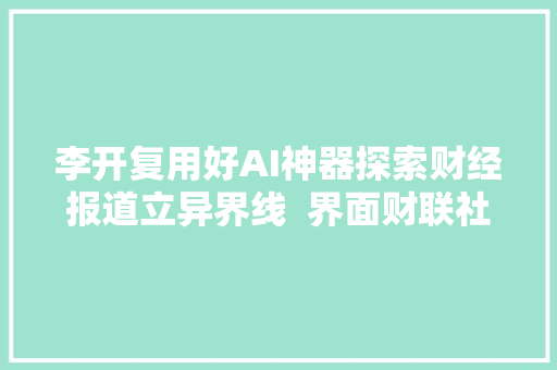 李开复用好AI神器探索财经报道立异界线  界面财联社十年十人⑧