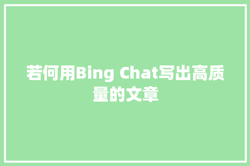 若何用Bing Chat写出高质量的文章