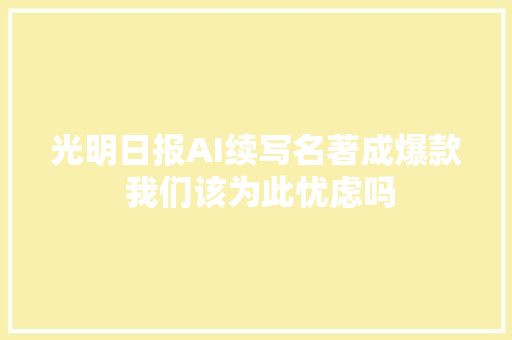 光明日报AI续写名著成爆款 我们该为此忧虑吗