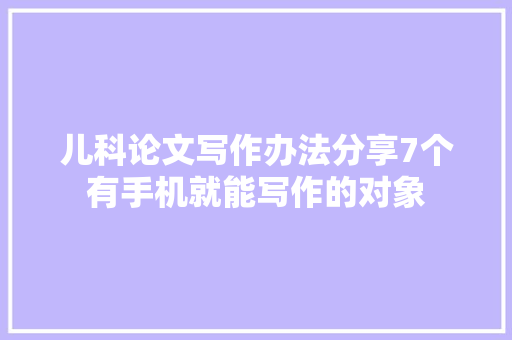 儿科论文写作办法分享7个有手机就能写作的对象