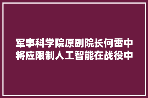 军事科学院原副院长何雷中将应限制人工智能在战役中应用