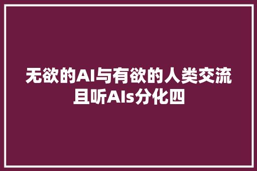 无欲的AI与有欲的人类交流且听AIs分化四