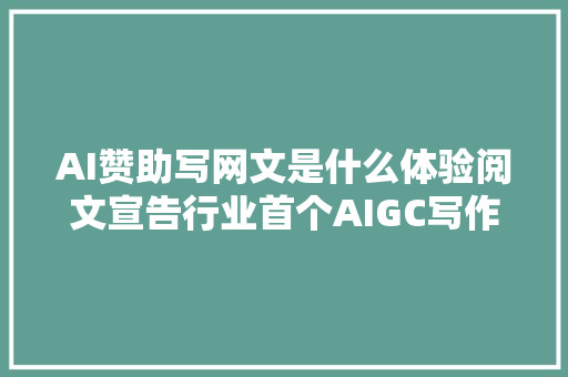 AI赞助写网文是什么体验阅文宣告行业首个AIGC写作赞助大年夜模型