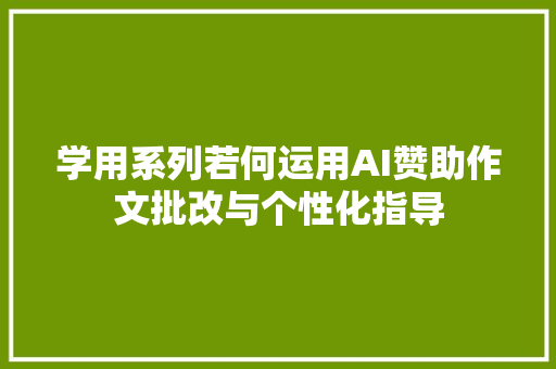 学用系列若何运用AI赞助作文批改与个性化指导