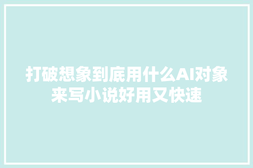 打破想象到底用什么AI对象来写小说好用又快速