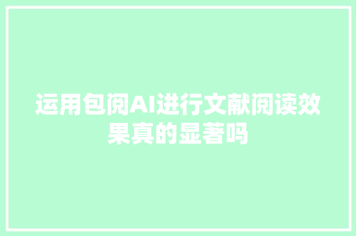 运用包阅AI进行文献阅读效果真的显著吗