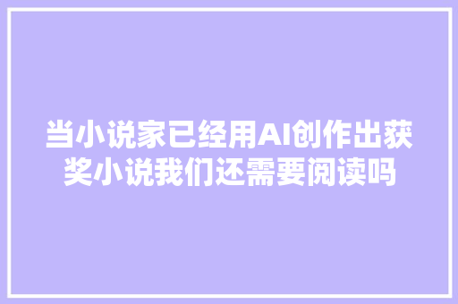 当小说家已经用AI创作出获奖小说我们还需要阅读吗