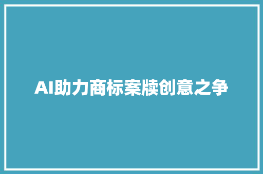 AI助力商标案牍创意之争