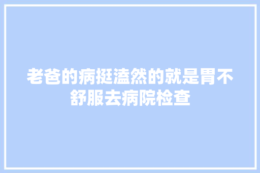 老爸的病挺溘然的就是胃不舒服去病院检查