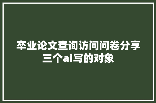 卒业论文查询访问问卷分享三个ai写的对象