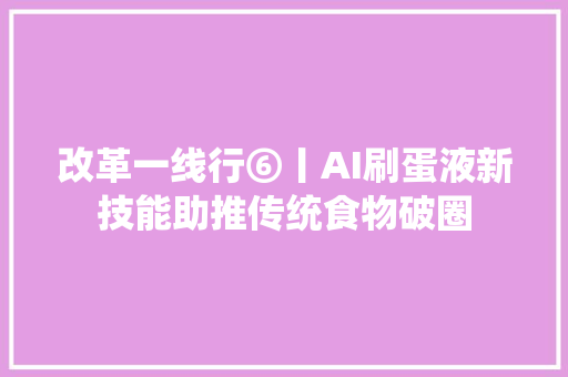 改革一线行⑥丨AI刷蛋液新技能助推传统食物破圈